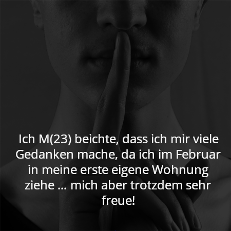 Ich M(23) beichte, dass ich mir viele Gedanken mache, da ich im Februar in meine erste eigene Wohnung ziehe … mich aber trotzdem sehr freue!