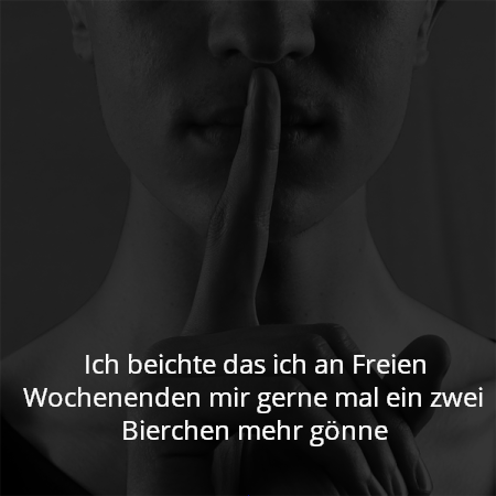 Ich beichte das ich an Freien Wochenenden mir gerne mal ein zwei Bierchen mehr gönne