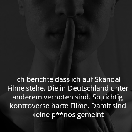 Ich berichte das ich auf Skandal Filme stehe. Die in Deutschland unter anderem verboten sind. So richtig kontroverse harte Filme. Damit sind keine p**nos gemeint