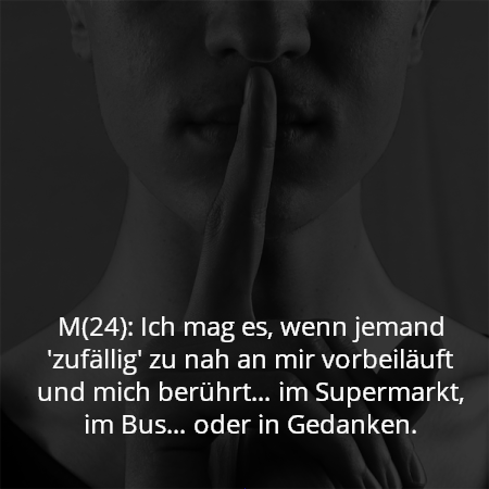 M(24): Ich mag es, wenn jemand 'zufällig' zu nah an mir vorbeiläuft und mich berührt… im Supermarkt, im Bus… oder in Gedanken.