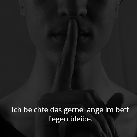 Ich beichte das gerne lange im bett liegen bleibe.