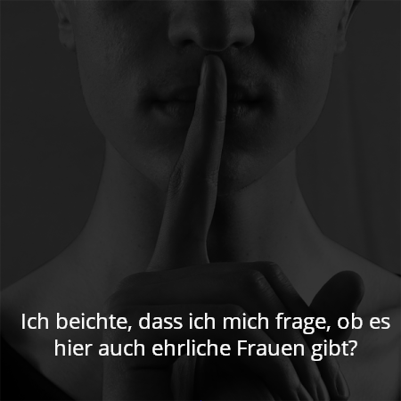 Ich beichte, dass ich mich frage, ob es hier auch ehrliche Frauen gibt?