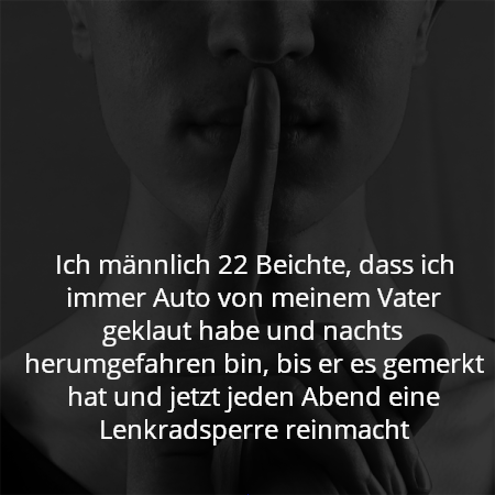 Ich männlich 22 Beichte, dass ich immer Auto von meinem Vater geklaut habe und nachts herumgefahren bin, bis er es gemerkt hat und jetzt jeden Abend eine Lenkradsperre reinmacht