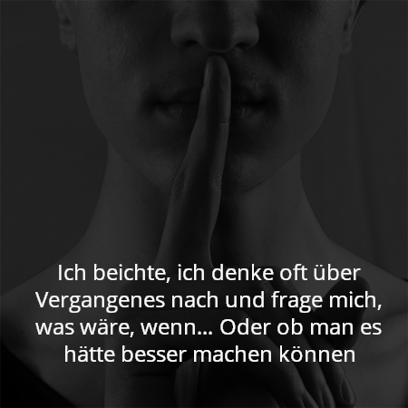 Ich beichte, ich denke oft über Vergangenes nach und frage mich, was wäre, wenn… Oder ob man es hätte besser machen können