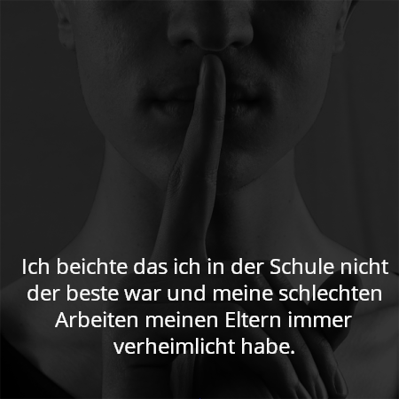 Ich beichte das ich in der Schule nicht der beste war und meine schlechten Arbeiten meinen Eltern immer verheimlicht habe.
