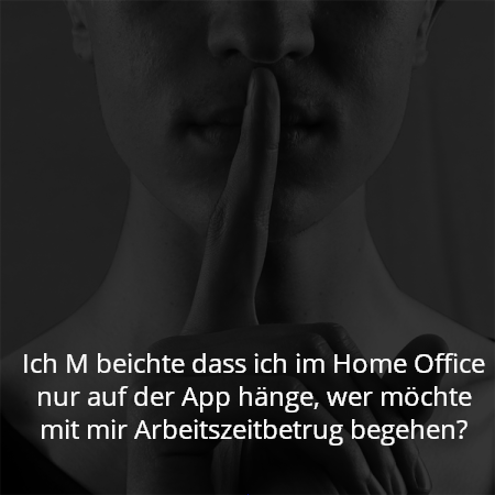 Ich M beichte dass ich im Home Office nur auf der App hänge, wer möchte mit mir Arbeitszeitbetrug begehen?