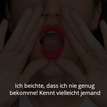 Ich beichte, dass ich nie genug bekomme! Kennt vielleicht jemand