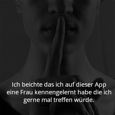 Ich beichte das ich auf dieser App eine Frau kennengelernt habe die ich gerne mal treffen würde.