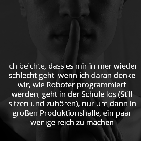 Ich beichte, dass es mir immer wieder schlecht geht, wenn ich daran denke wir, wie Roboter programmiert werden, geht in der Schule los (Still sitzen und zuhören), nur um dann in großen Produktionshalle, ein paar wenige reich zu machen