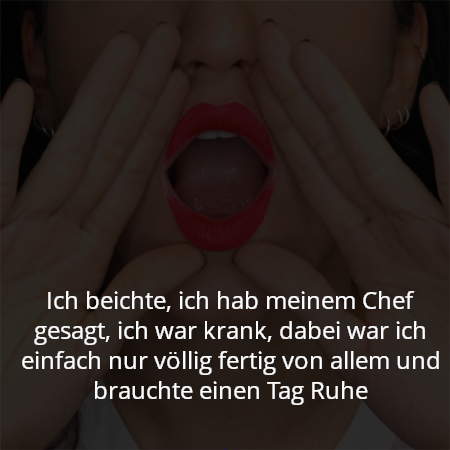 Ich beichte, ich hab meinem Chef gesagt, ich war krank, dabei war ich einfach nur völlig fertig von allem und brauchte einen Tag Ruhe