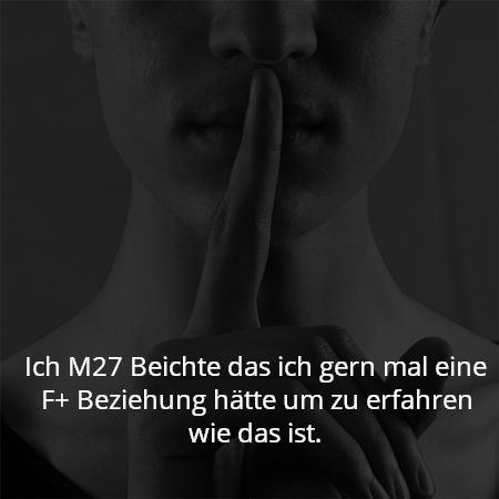 Ich M27 Beichte das ich gern mal eine F+ Beziehung hätte um zu erfahren wie das ist.