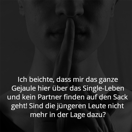 Ich beichte, dass mir das ganze Gejaule hier über das Single-Leben und kein Partner finden auf den Sack geht! Sind die jüngeren Leute nicht mehr in der Lage dazu?