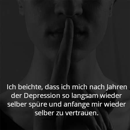 Ich beichte, dass ich mich nach Jahren der Depression so langsam wieder selber spüre und anfange mir wieder selber zu vertrauen.