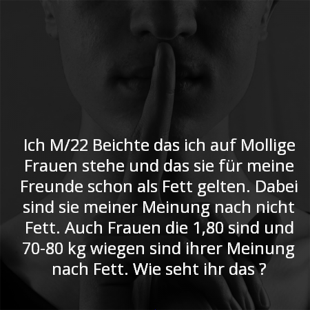 Ich M/22 Beichte das ich auf Mollige Frauen stehe und das sie für meine Freunde schon als Fett gelten. Dabei sind sie meiner Meinung nach nicht Fett. Auch Frauen die 1,80 sind und 70-80 kg wiegen sind ihrer Meinung nach Fett. Wie seht ihr das ?