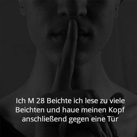 Ich M 28 Beichte ich lese zu viele Beichten und haue meinen Kopf anschließend gegen eine Tür