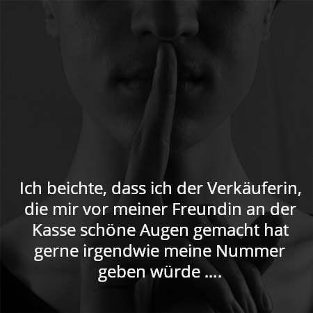 Ich beichte, dass ich der Verkäuferin, die mir vor meiner Freundin an der Kasse schöne Augen gemacht hat gerne irgendwie meine Nummer geben würde ….