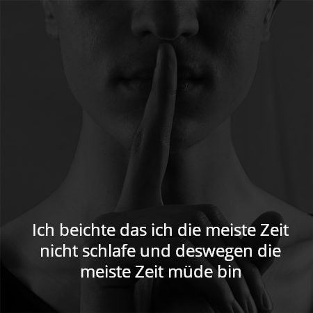 Ich beichte das ich die meiste Zeit nicht schlafe und deswegen die meiste Zeit müde bin