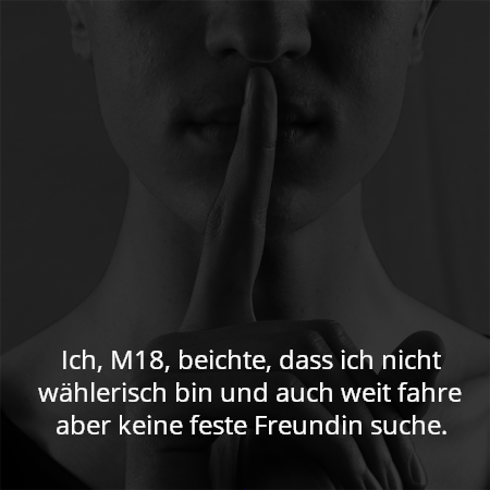 Ich, M18, beichte, dass ich nicht wählerisch bin und auch weit fahre aber keine feste Freundin suche.