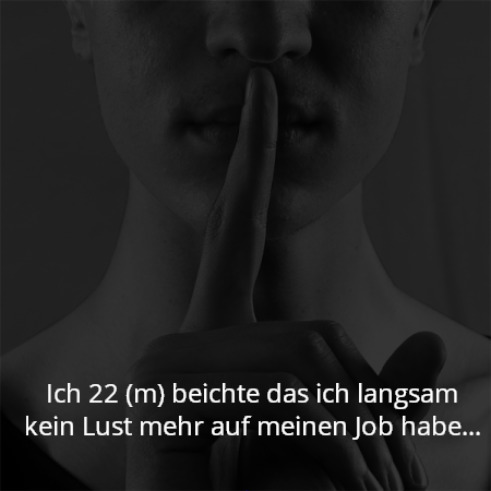 Ich 22 (m) beichte das ich langsam kein Lust mehr auf meinen Job habe...