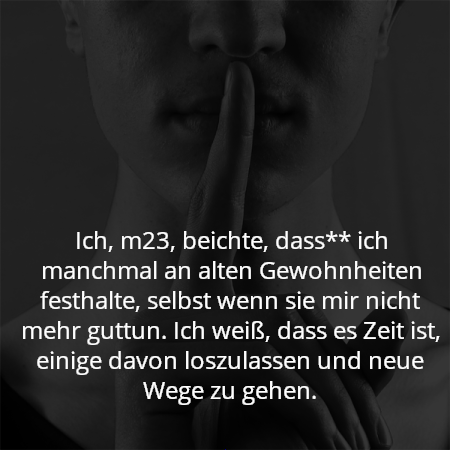 Ich, m23, beichte, dass** ich manchmal an alten Gewohnheiten festhalte, selbst wenn sie mir nicht mehr guttun. Ich weiß, dass es Zeit ist, einige davon loszulassen und neue Wege zu gehen.