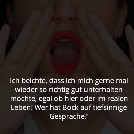 Ich beichte, dass ich mich gerne mal wieder so richtig gut unterhalten möchte, egal ob hier oder im realen Leben! Wer hat Bock auf tiefsinnige Gespräche?