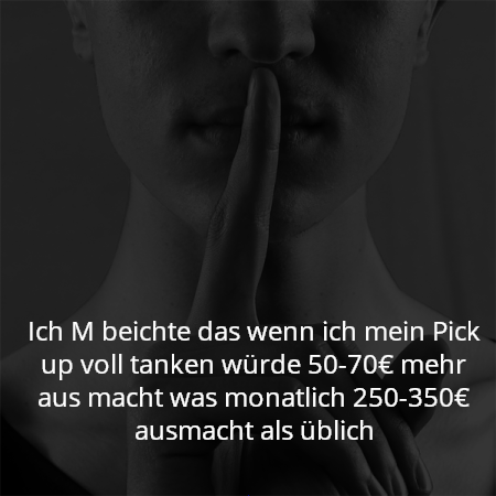 Ich M beichte das wenn ich mein Pick up voll tanken würde 50-70€ mehr aus macht was monatlich 250-350€ ausmacht als üblich