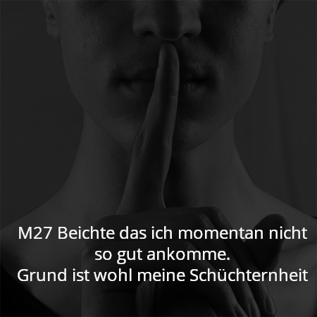 M27 Beichte das ich momentan nicht so gut ankomme.
Grund ist wohl meine Schüchternheit