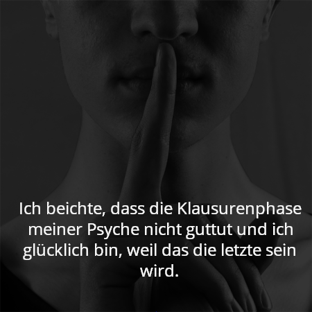 Ich beichte, dass die Klausurenphase meiner Psyche nicht guttut und ich glücklich bin, weil das die letzte sein wird.