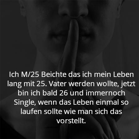 Ich M/25 Beichte das ich mein Leben lang mit 25. Vater werden wollte, jetzt bin ich bald 26 und immernoch Single, wenn das Leben einmal so laufen sollte wie man sich das vorstellt.