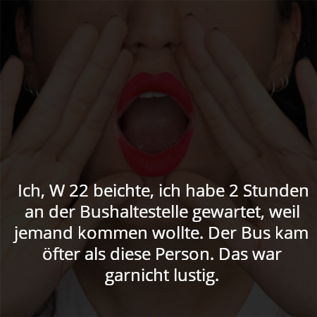 Ich, W 22 beichte, ich habe 2 Stunden an der Bushaltestelle gewartet, weil jemand kommen wollte. Der Bus kam öfter als diese Person. Das war garnicht lustig.