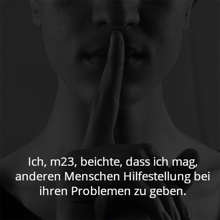 Ich, m23, beichte, dass ich mag, anderen Menschen Hilfestellung bei ihren Problemen zu geben.