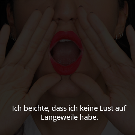 Ich beichte, dass ich keine Lust auf Langeweile habe.