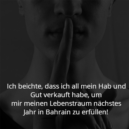 Ich beichte, dass ich all mein Hab und Gut verkauft habe, um
mir meinen Lebenstraum nächstes Jahr in Bahrain zu erfüllen!