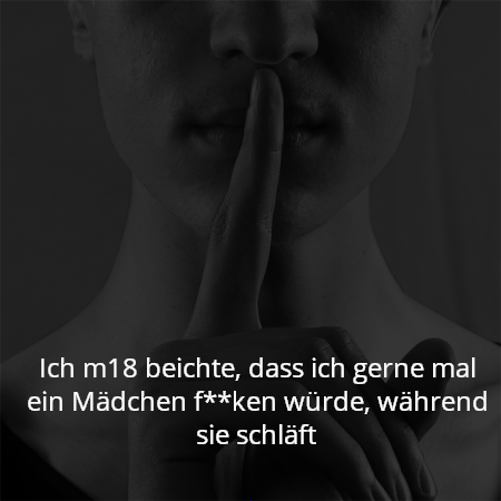 Ich m18 beichte, dass ich gerne mal ein Mädchen f**ken würde, während sie schläft