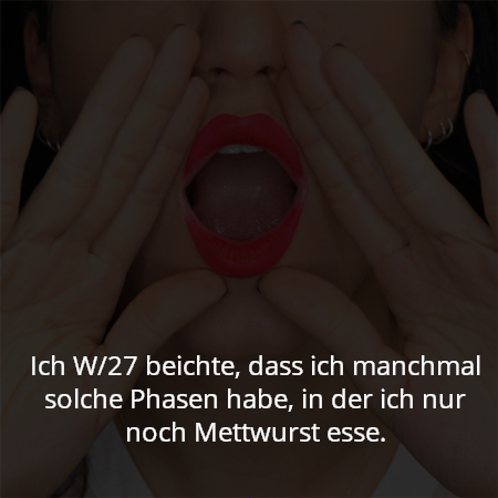 Ich W/27 beichte, dass ich manchmal solche Phasen habe, in der ich nur noch Mettwurst esse.