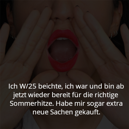 Ich W/25 beichte, ich war und bin ab jetzt wieder bereit für die richtige Sommerhitze. Habe mir sogar extra neue Sachen gekauft.