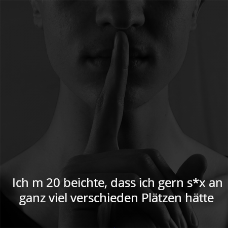 Ich m 20 beichte, dass ich gern s*x an ganz viel verschieden Plätzen hätte