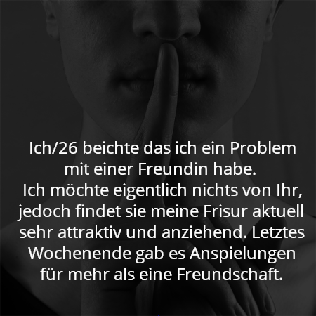 Ich/26 beichte das ich ein Problem mit einer Freundin habe. 
Ich möchte eigentlich nichts von Ihr, jedoch findet sie meine Frisur aktuell sehr attraktiv und anziehend. Letztes Wochenende gab es Anspielungen für mehr als eine Freundschaft.