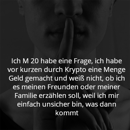 Ich M 20 habe eine Frage, ich habe vor kurzen durch Krypto eine Menge Geld gemacht und weiß nicht, ob ich es meinen Freunden oder meiner Familie erzählen soll, weil ich mir einfach unsicher bin, was dann kommt