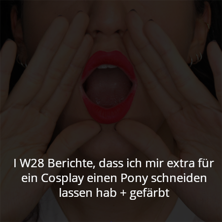 I W28 Berichte, dass ich mir extra für ein Cosplay einen Pony schneiden lassen hab + gefärbt