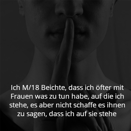 Ich M/18 Beichte, dass ich öfter mit Frauen was zu tun habe, auf die ich stehe, es aber nicht schaffe es ihnen zu sagen, dass ich auf sie stehe