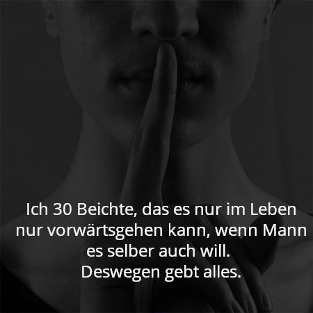 Ich 30 Beichte, das es nur im Leben nur vorwärtsgehen kann, wenn Mann es selber auch will. 
Deswegen gebt alles.