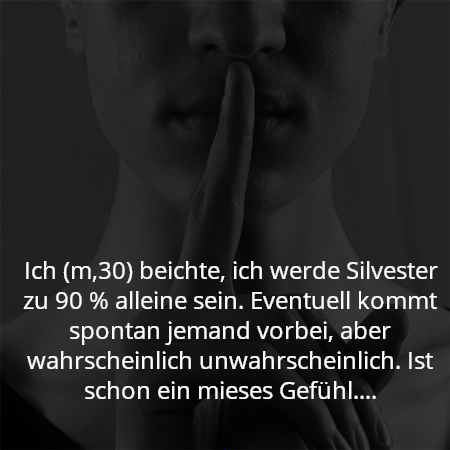 Ich (m,30) beichte, ich werde Silvester zu 90 % alleine sein. Eventuell kommt spontan jemand vorbei, aber wahrscheinlich unwahrscheinlich. Ist schon ein mieses Gefühl....