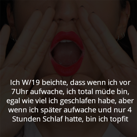 Ich W/19 beichte, dass wenn ich vor 7Uhr aufwache, ich total müde bin, egal wie viel ich geschlafen habe, aber wenn ich später aufwache und nur 4 Stunden Schlaf hatte, bin ich topfit