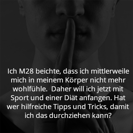 Ich M28 beichte, dass ich mittlerweile mich in meinem Körper nicht mehr wohlfühle.  Daher will ich jetzt mit Sport und einer Diät anfangen. Hat wer hilfreiche Tipps und Tricks, damit ich das durchziehen kann?