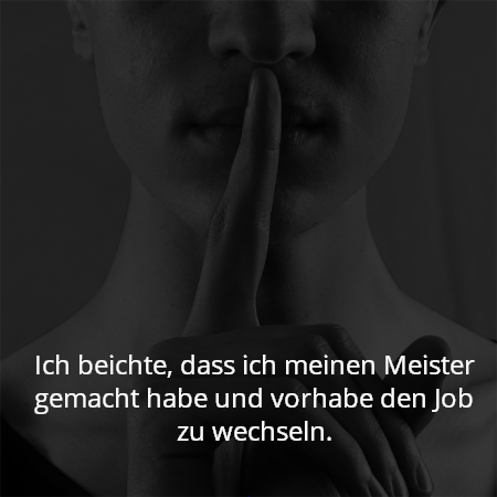 Ich beichte, dass ich meinen Meister gemacht habe und vorhabe den Job zu wechseln.