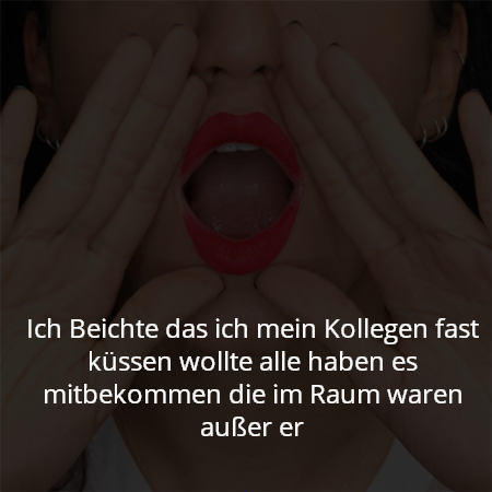 Ich Beichte das ich mein Kollegen fast küssen wollte alle haben es mitbekommen die im Raum waren außer er