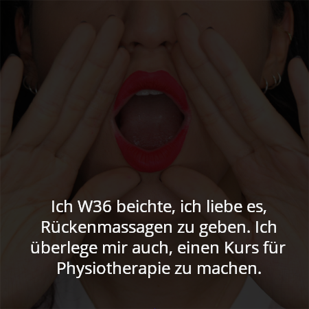 Ich W36 beichte, ich liebe es, Rückenmassagen zu geben. Ich überlege mir auch, einen Kurs für Physiotherapie zu machen.