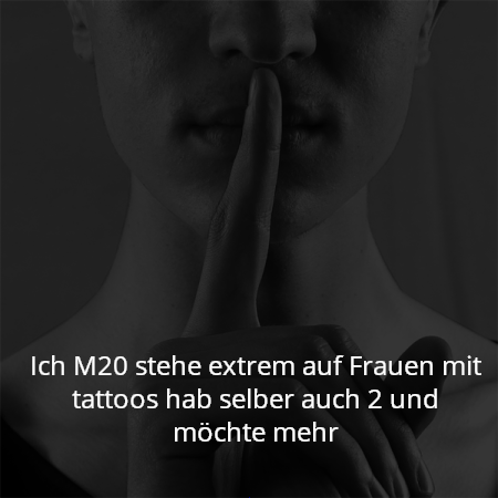 Ich M20 stehe extrem auf Frauen mit tattoos hab selber auch 2 und möchte mehr