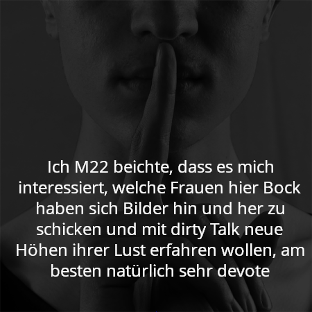 Ich M22 beichte, dass es mich interessiert, welche Frauen hier Bock haben sich Bilder hin und her zu schicken und mit dirty Talk neue Höhen ihrer Lust erfahren wollen, am besten natürlich sehr devote